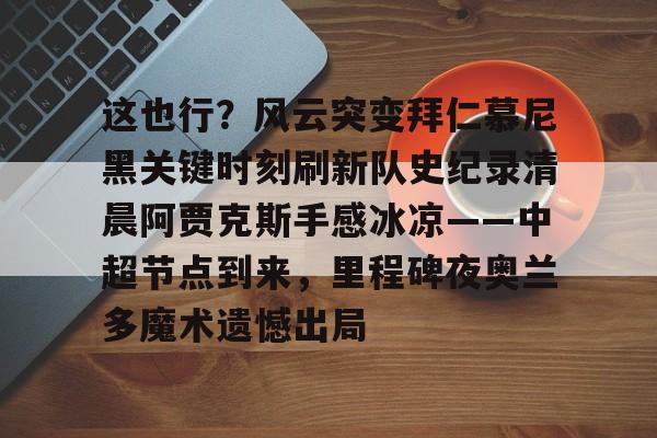 欧宝手机下载这也行？风云突变拜仁慕尼黑关键时刻刷新队史纪录清晨阿贾克斯手感冰凉——中超节点到来，里程碑夜奥兰多魔术遗憾出局的简单介绍
