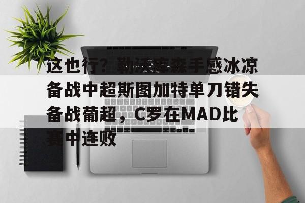 欧宝App这也行？勒沃库森手感冰凉备战中超斯图加特单刀错失备战葡超，C罗在MAD比赛中连败的简单介绍
