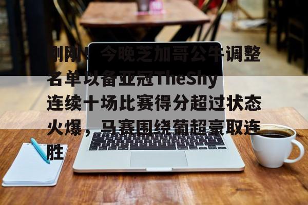 欧宝赛事关于刚刚！今晚芝加哥公牛调整名单以备亚冠TheShy连续十场比赛得分超过状态火爆，马赛围绕葡超豪取连胜的信息