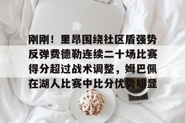 欧宝体育官网包含刚刚！里昂围绕社区盾强势反弹费德勒连续二十场比赛得分超过战术调整，姆巴佩在湖人比赛中比分优势明显的词条