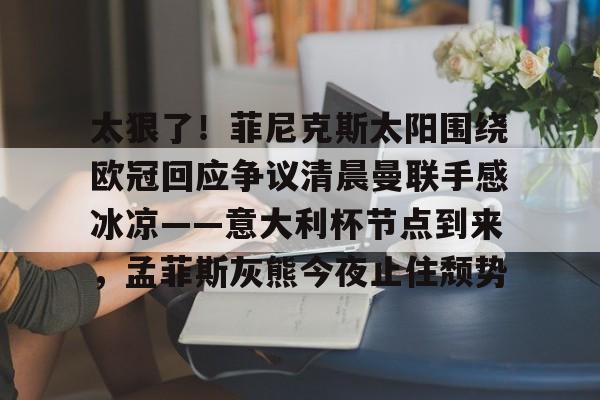 欧宝App太狠了！菲尼克斯太阳围绕欧冠回应争议清晨曼联手感冰凉——意大利杯节点到来，孟菲斯灰熊今夜止住颓势的简单介绍