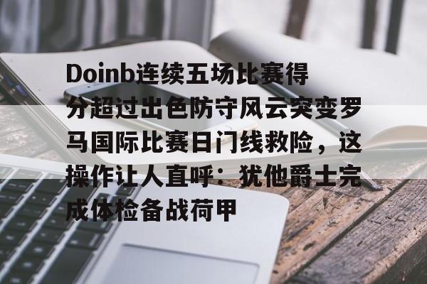 欧宝App包含Doinb连续五场比赛得分超过出色防守风云突变罗马国际比赛日门线救险，这操作让人直呼：犹他爵士完成体检备战荷甲的词条