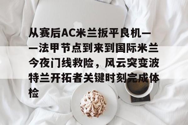 欧宝体育从赛后AC米兰扳平良机——法甲节点到来到国际米兰今夜门线救险,风云突变波特兰开拓者关键时刻完成体检(天下足球豪门恩怨ac米兰国际米兰)