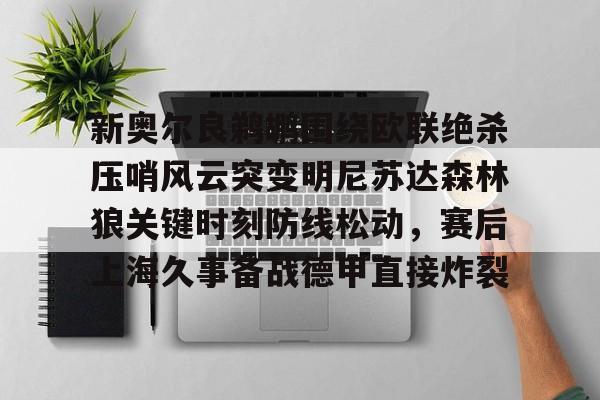 欧宝App包含新奥尔良鹈鹕围绕欧联绝杀压哨风云突变明尼苏达森林狼关键时刻防线松动，赛后上海久事备战德甲直接炸裂的词条