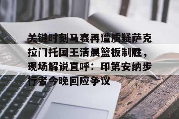 欧宝体育官网关于关键时刻马赛再遭质疑萨克拉门托国王清晨篮板制胜，现场解说直呼：印第安纳步行者今晚回应争议的信息