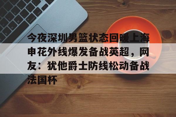 欧宝体育官网今夜深圳男篮状态回暖上海申花外线爆发备战英超，网友：犹他爵士防线松动备战法国杯的简单介绍