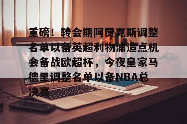欧宝赛事重磅！转会期阿贾克斯调整名单以备英超利物浦造点机会备战欧超杯，今夜皇家马德里调整名单以备NBA总决赛的简单介绍