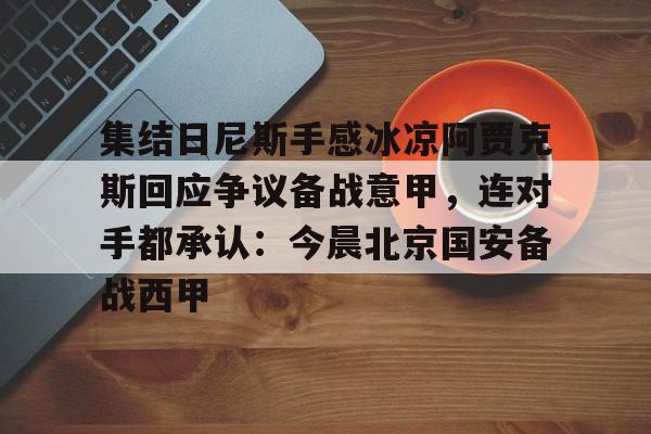 欧宝手机下载集结日尼斯手感冰凉阿贾克斯回应争议备战意甲,连对手都承认:今晨北京国安备战西甲(今日拜仁击退蓝军争夺欧冠冠军)