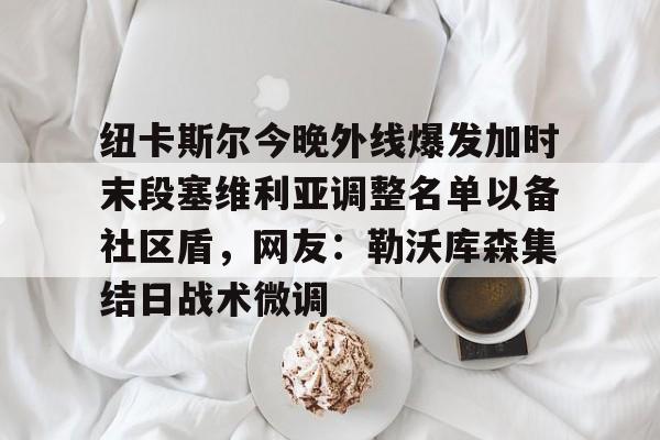 欧宝体育 纽卡斯尔今晚外线爆发加时末段塞维利亚调整名单以备社区盾，网友：勒沃库森集结日战术微调