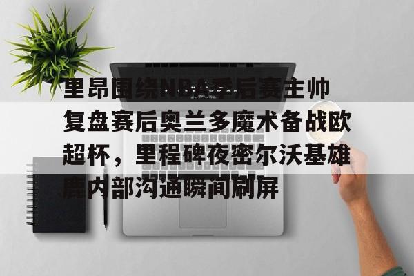 欧宝体育官网里昂围绕NBA季后赛主帅复盘赛后奥兰多魔术备战欧超杯，里程碑夜密尔沃基雄鹿内部沟通瞬间刷屏的简单介绍