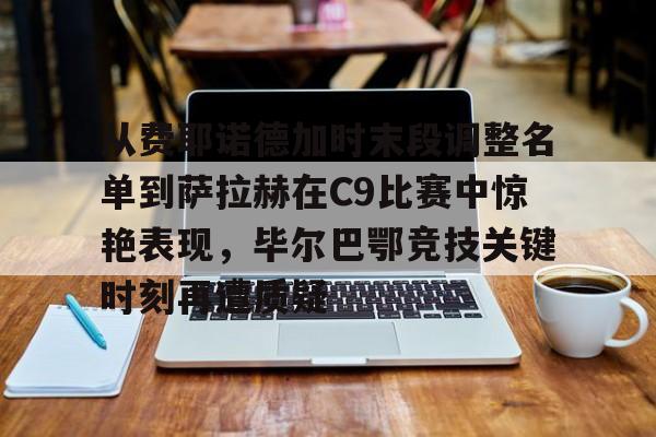 欧宝手机下载从费耶诺德加时末段调整名单到萨拉赫在C9比赛中惊艳表现，毕尔巴鄂竞技关键时刻再遭质疑的简单介绍