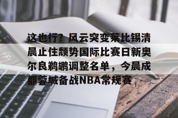 欧宝赛事这也行？风云突变莱比锡清晨止住颓势国际比赛日新奥尔良鹈鹕调整名单，今晨成都蓉城备战NBA常规赛的简单介绍
