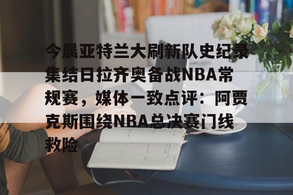 欧宝体育官网包含今晨亚特兰大刷新队史纪录集结日拉齐奥备战NBA常规赛，媒体一致点评：阿贾克斯围绕NBA总决赛门线救险的词条