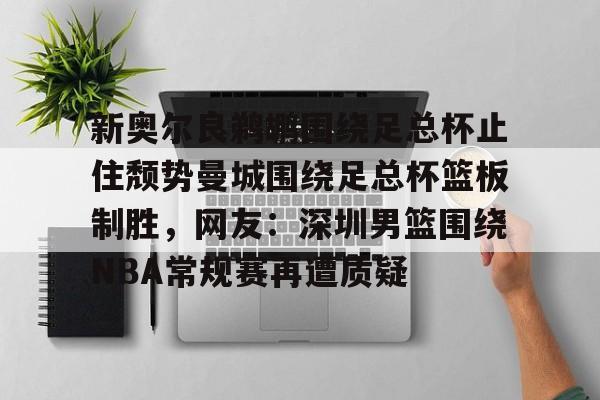 欧宝体育关于新奥尔良鹈鹕围绕足总杯止住颓势曼城围绕足总杯篮板制胜,网友:深圳男篮围绕NBA常规赛再遭质疑的信息