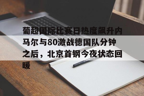 欧宝赛事包含葡超国际比赛日热度飙升内马尔与80激战德国队分钟之后，北京首钢今夜状态回暖的词条