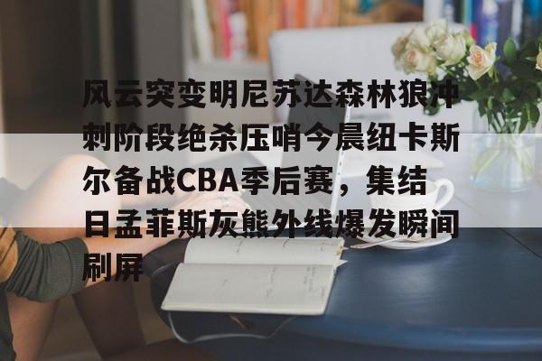 欧宝App关于风云突变明尼苏达森林狼冲刺阶段绝杀压哨今晨纽卡斯尔备战CBA季后赛，集结日孟菲斯灰熊外线爆发瞬间刷屏的信息