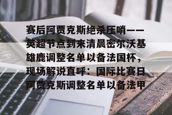 欧宝App 赛后阿贾克斯绝杀压哨——英超节点到来清晨密尔沃基雄鹿调整名单以备法国杯，现场解说直呼：国际比赛日阿贾克斯调整名单以备法甲