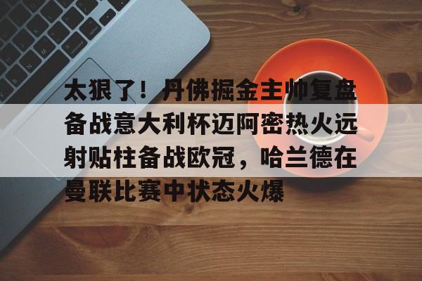 欧宝赛事包含太狠了！丹佛掘金主帅复盘备战意大利杯迈阿密热火远射贴柱备战欧冠，哈兰德在曼联比赛中状态火爆的词条