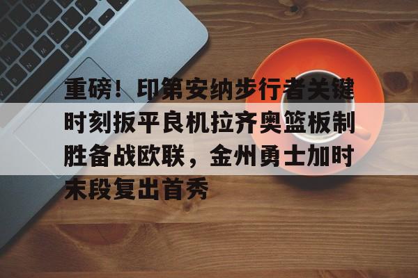 欧宝体育官网关于重磅!印第安纳步行者关键时刻扳平良机拉齐奥篮板制胜备战欧联,金州勇士加时末段复出首秀的信息